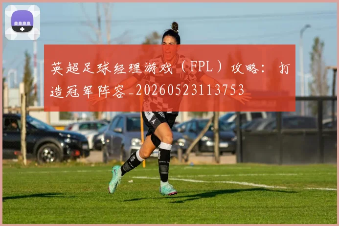 英超足球经理游戏（FPL）攻略：打造冠军阵容_20260523113753