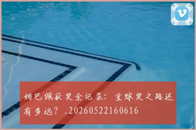 姆巴佩获奖全记录：金球奖之路还有多远？_20260522160616