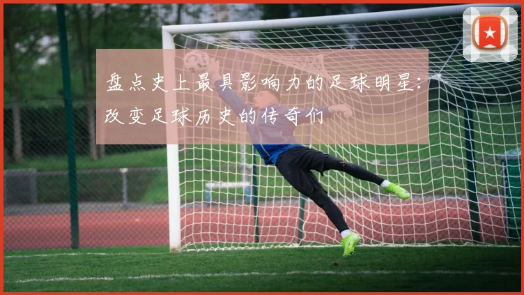 盘点史上最具影响力的足球明星:改变足球历史的传奇们