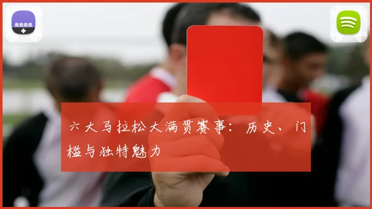 六大马拉松大满贯赛事：历史、门槛与独特魅力