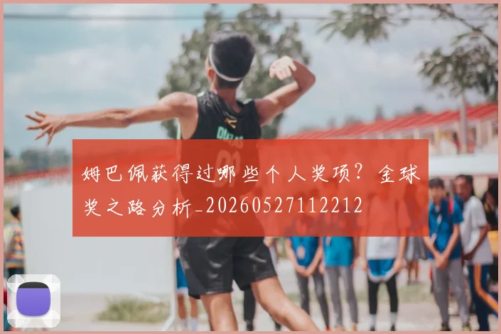 姆巴佩获得过哪些个人奖项？金球奖之路分析_20260527112212