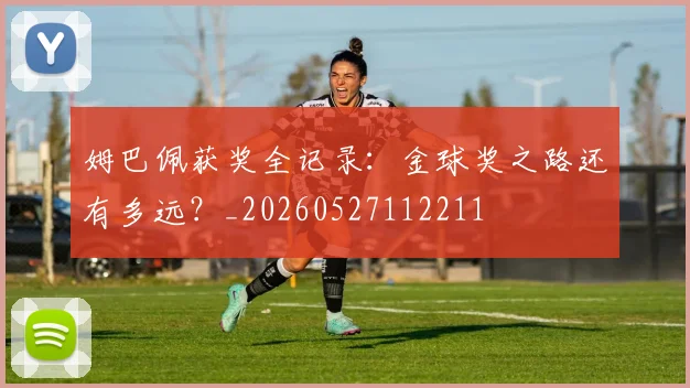 姆巴佩获奖全记录：金球奖之路还有多远？_20260527112211