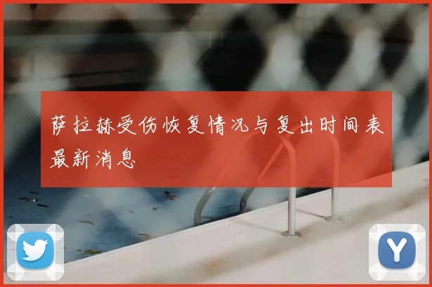 萨拉赫受伤恢复情况与复出时间表最新消息