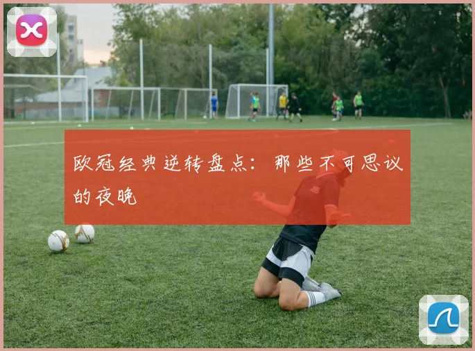 欧冠经典逆转盘点：那些不可思议的夜晚