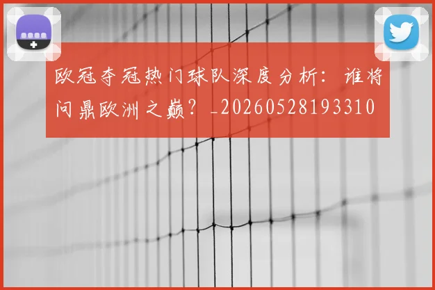 欧冠夺冠热门球队深度分析:谁将问鼎欧洲之巅?_20260528193310