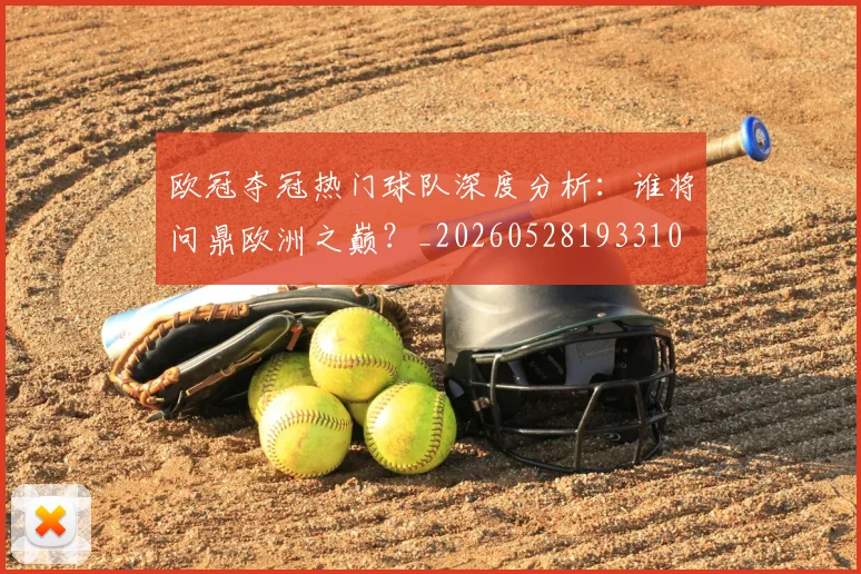 欧冠夺冠热门球队深度分析:谁将问鼎欧洲之巅?_20260528193310