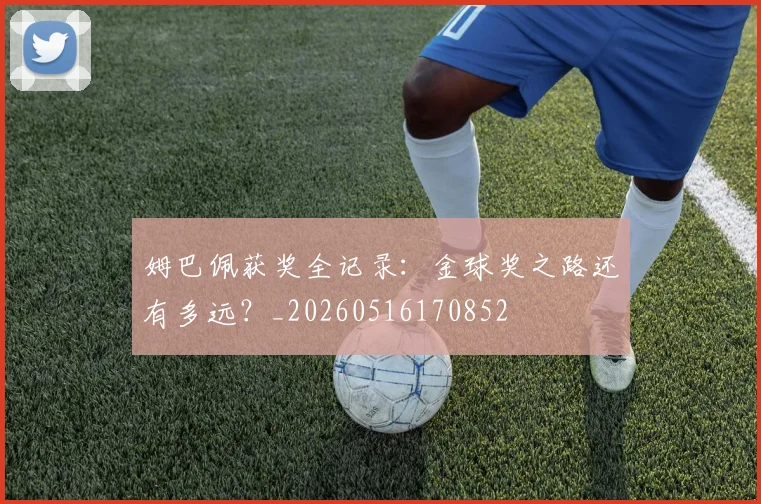 姆巴佩获奖全记录：金球奖之路还有多远？_20260516170852
