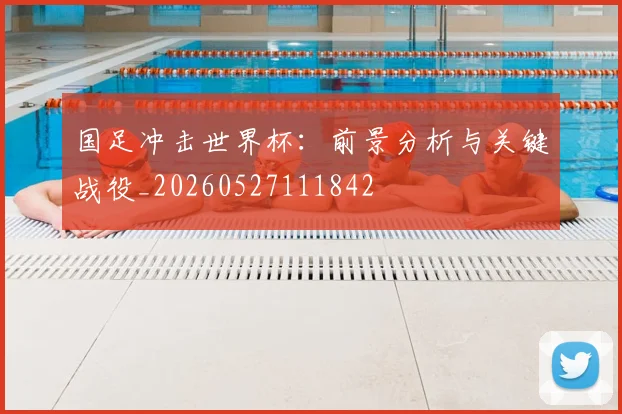 国足冲击世界杯：前景分析与关键战役_20260527111842