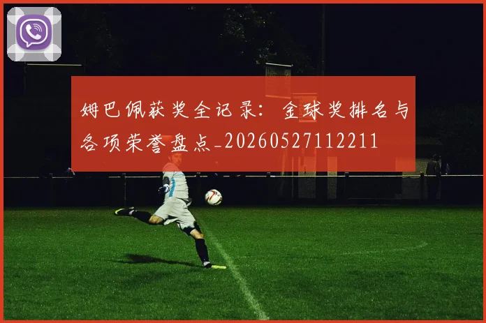 姆巴佩获奖全记录：金球奖排名与各项荣誉盘点_20260527112211