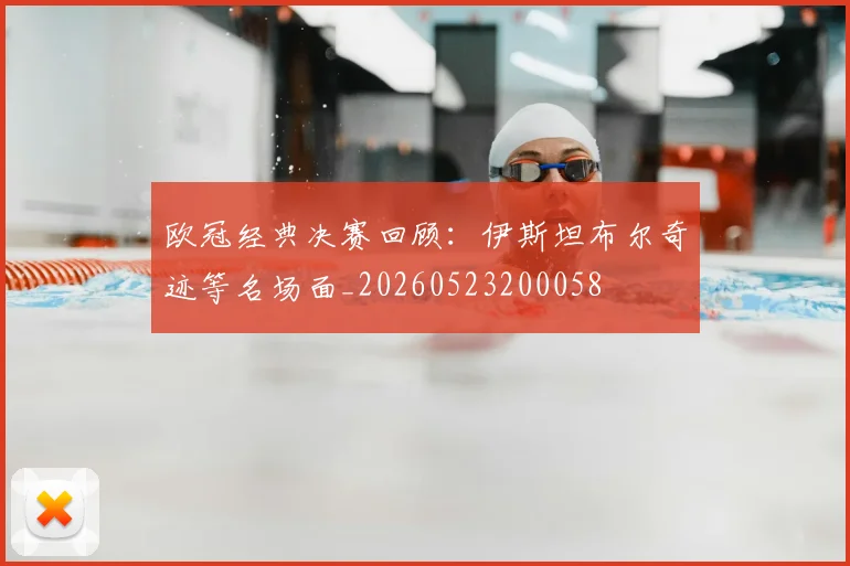 欧冠经典决赛回顾：伊斯坦布尔奇迹等名场面_20260523200058