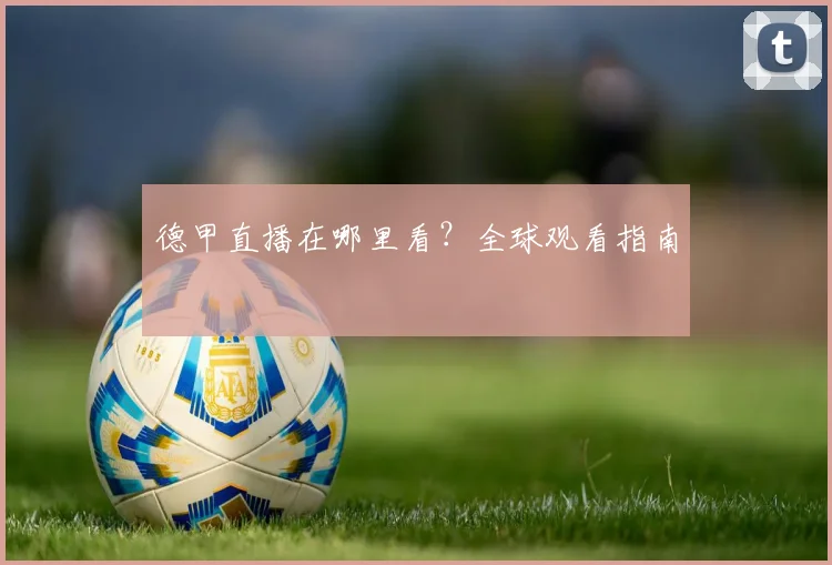 德甲直播在哪里看？全球观看指南