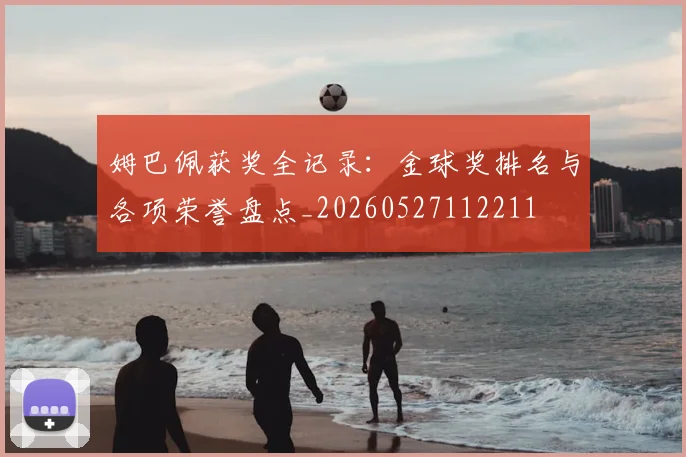 姆巴佩获奖全记录：金球奖排名与各项荣誉盘点_20260527112211