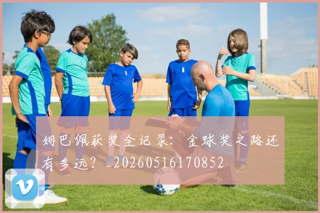 姆巴佩获奖全记录：金球奖之路还有多远？_20260516170852