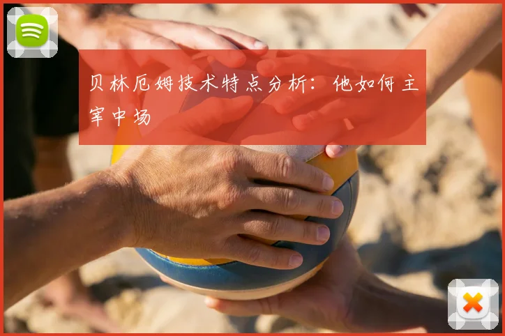 贝林厄姆技术特点分析：他如何主宰中场